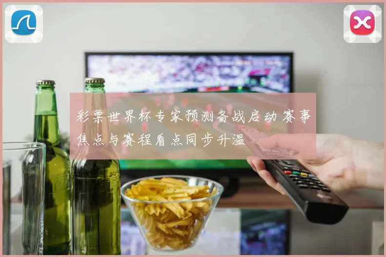 彩票世界杯专家预测备战启动 赛事焦点与赛程看点同步升温